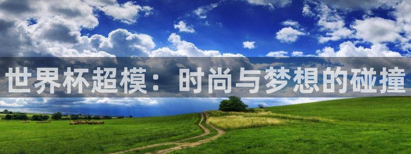 世预赛欧洲赛程表：世界杯超模：时尚与梦想的碰撞