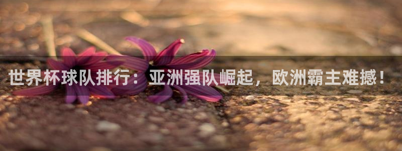 联赛杯直播：世界杯球队排行：亚洲强队崛起，欧洲霸主难撼！